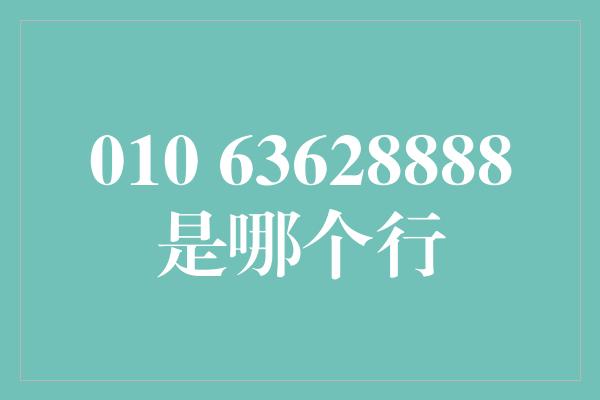 010 63628888是哪个行