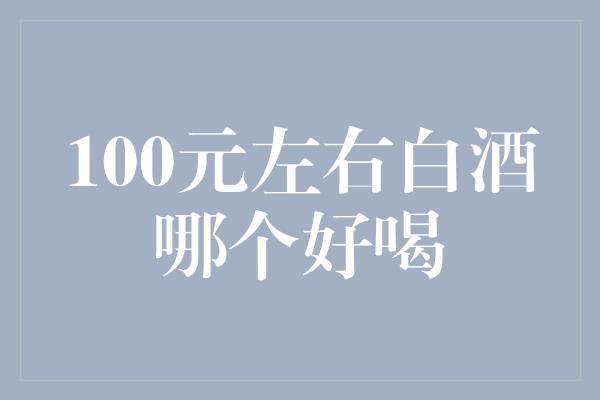 100元左右白酒哪个好喝