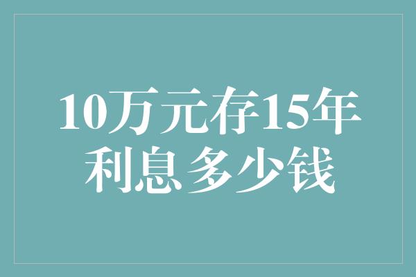 10万元存15年利息多少钱