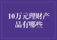 面对10万元，如何选择合适的理财产品？