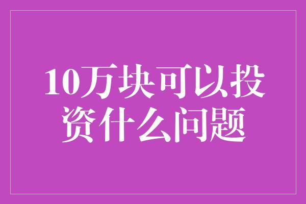 10万块可以投资什么问题