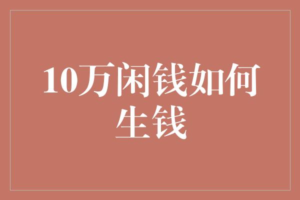 10万闲钱如何生钱