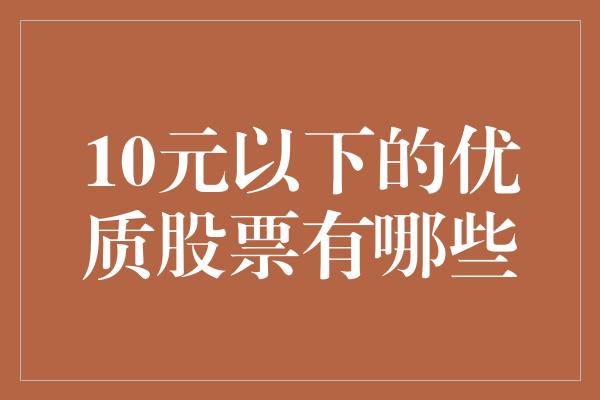 10元以下的优质股票有哪些