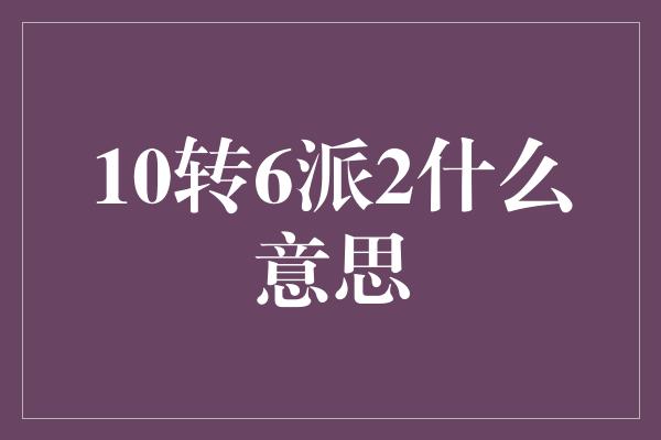 10转6派2什么意思