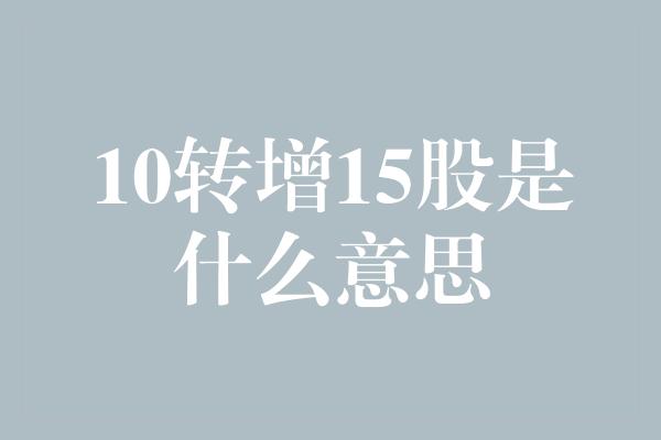 10转增15股是什么意思