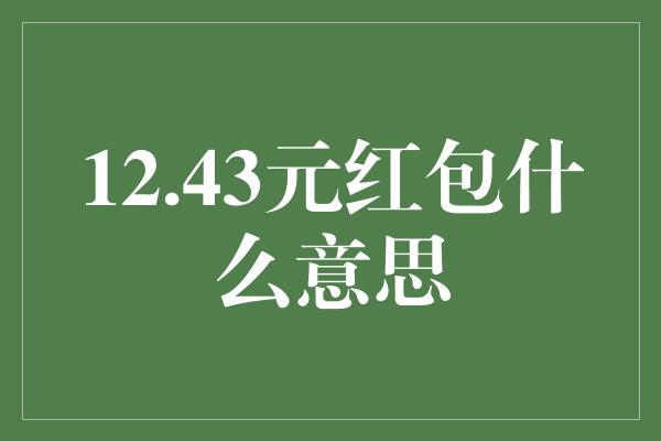 12.43元红包什么意思