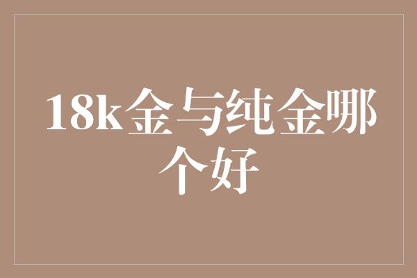 18k金与纯金哪个好