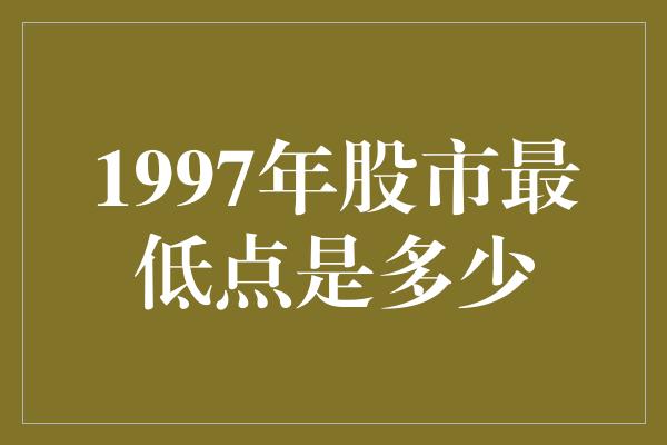 1997年股市最低点是多少