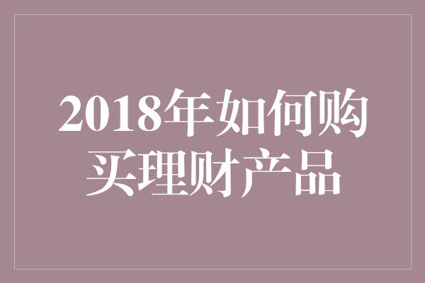 2018年如何购买理财产品