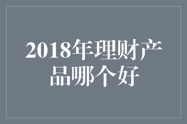 2018年理财产品哪个好