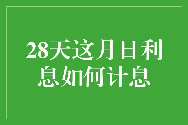 28天这月日利息如何计息