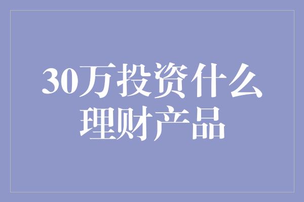 30万投资什么理财产品