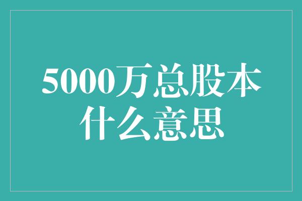 5000万总股本什么意思