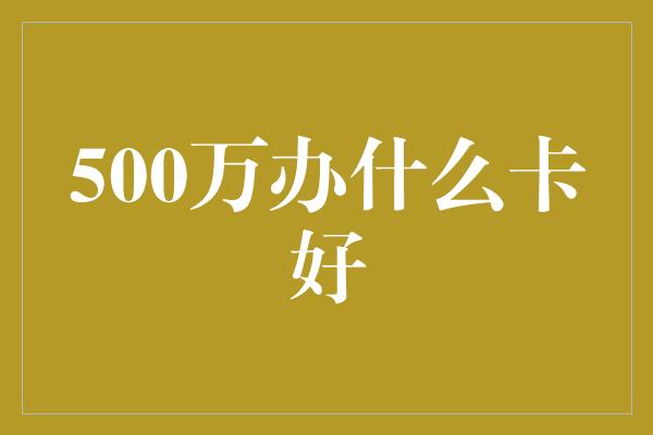 500万办什么卡好