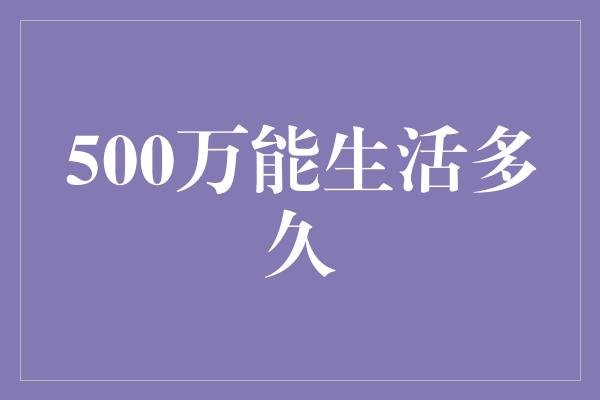 500万能生活多久