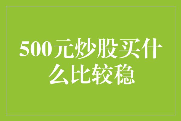 500元炒股买什么比较稳