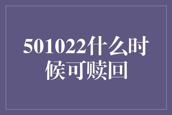 501022什么时候可赎回