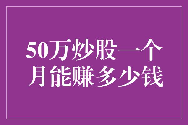 50万炒股一个月能赚多少钱