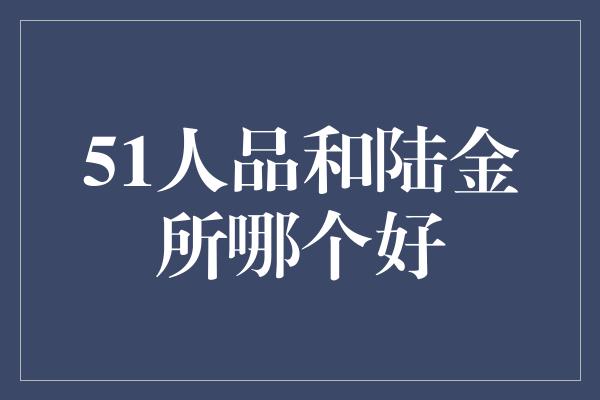 51人品和陆金所哪个好