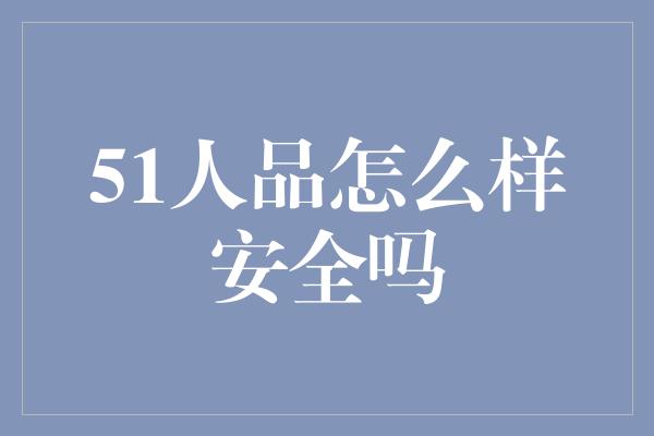 51人品怎么样安全吗