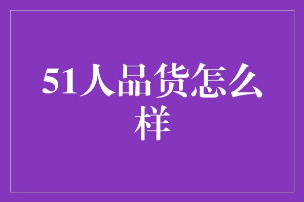 51人品货怎么样