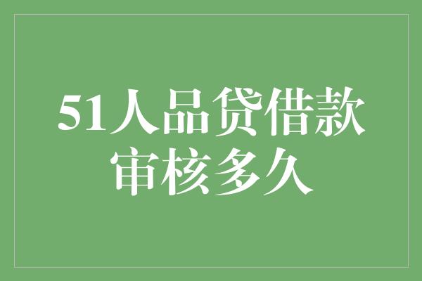 51人品贷借款审核多久