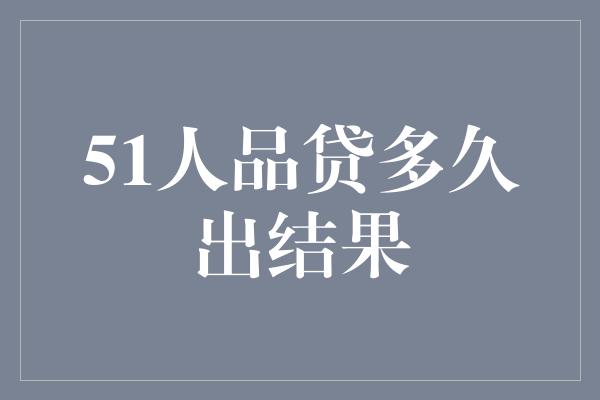 51人品贷多久出结果