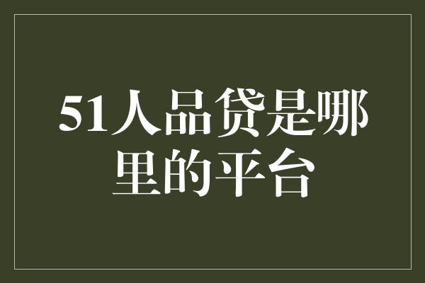 51人品贷是哪里的平台