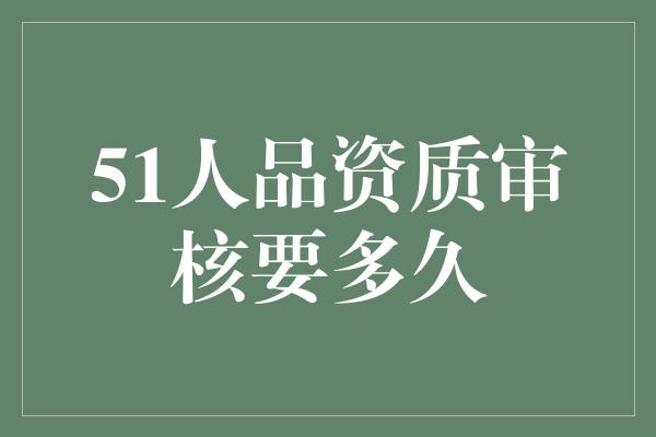 51人品资质审核要多久