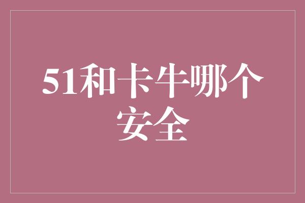 51和卡牛哪个安全