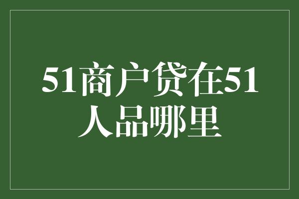 51商户贷在51人品哪里