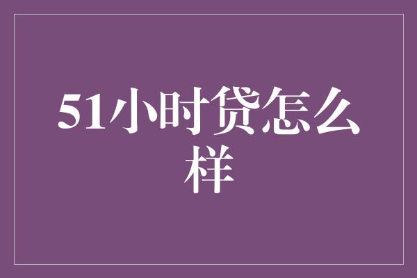 51小时贷怎么样