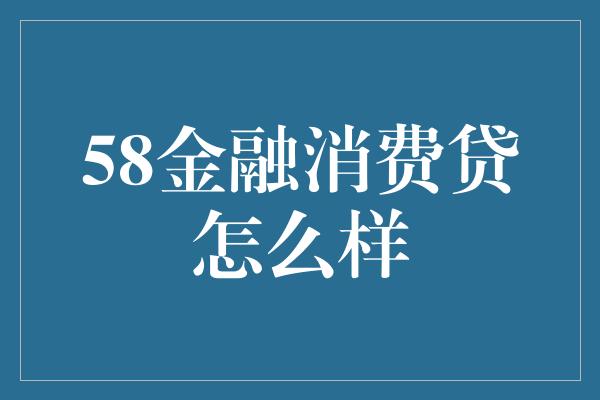 58金融消费贷怎么样