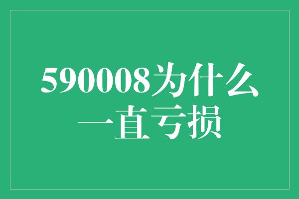 590008为什么一直亏损