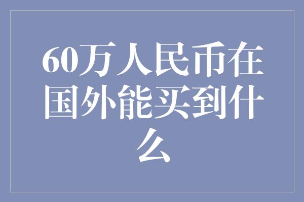 60万人民币在国外能买到什么