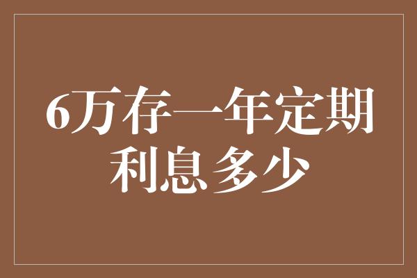 6万存一年定期利息多少