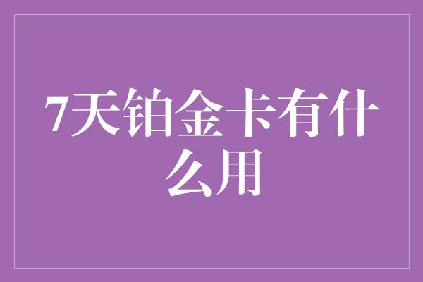 7天铂金卡有什么用