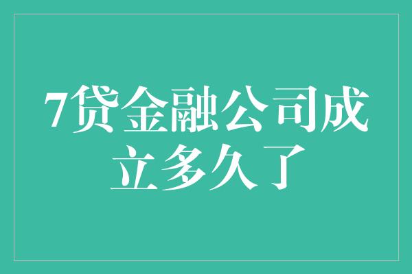 7贷金融公司成立多久了