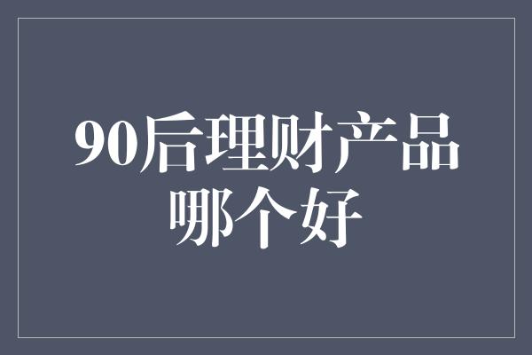 90后理财产品哪个好