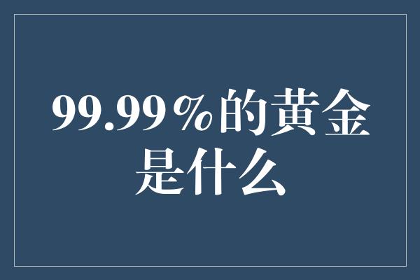 99.99%的黄金是什么