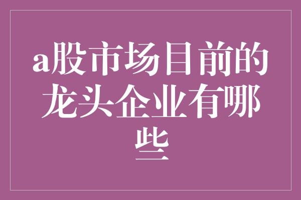 a股市场目前的龙头企业有哪些