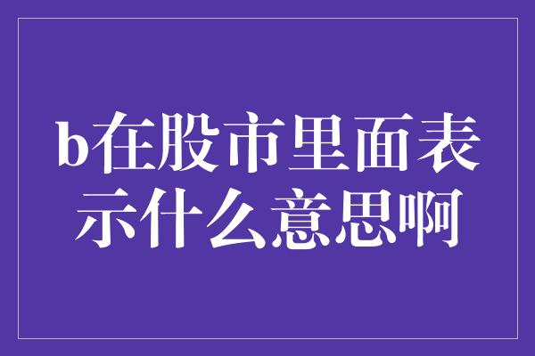 b在股市里面表示什么意思啊