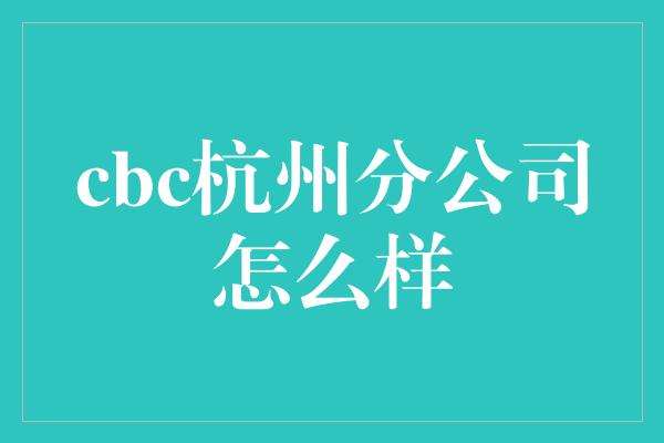 cbc杭州分公司怎么样