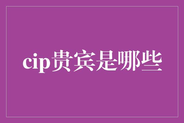 cip贵宾是哪些