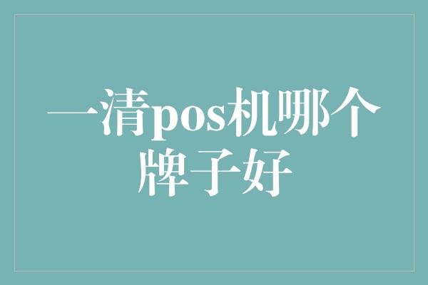 一清pos机哪个牌子好