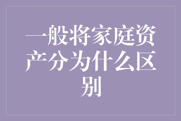 一般将家庭资产分为什么区别