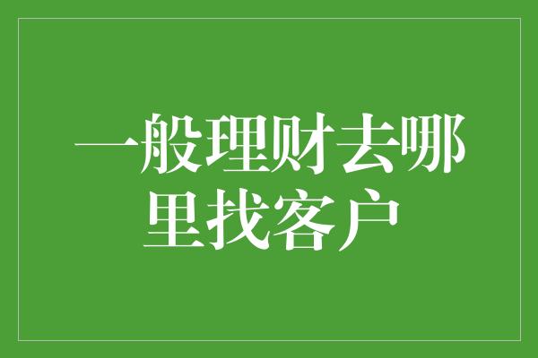 一般理财去哪里找客户