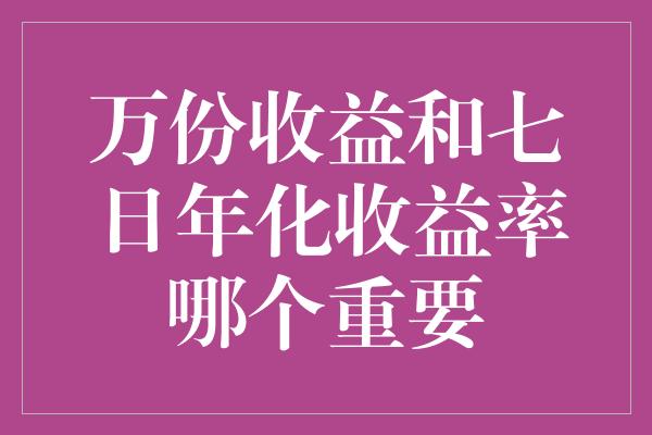 万份收益和七日年化收益率哪个重要