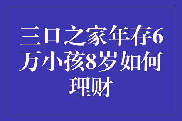 三口之家年存6万小孩8岁如何理财