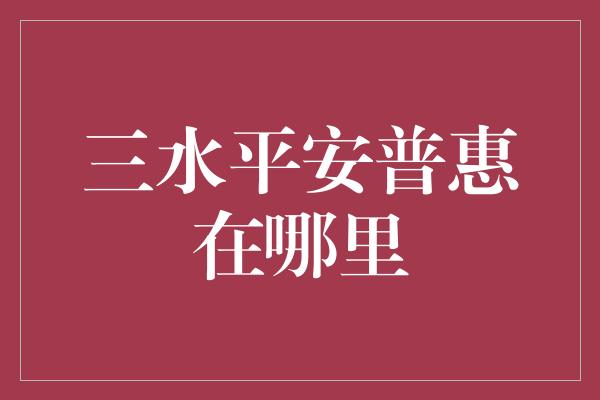 三水平安普惠在哪里